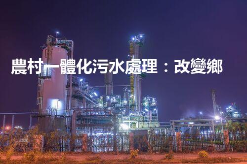 農村一體化污水處理：改變鄉(xiāng)村，凈化未來！